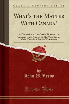 Full Download What's the Matter with Canada?: A Discussion of the Credit Situation in Canada, with Answer to Mr. Vere Brown of the Canadian Bank of Commerce (Classic Reprint) - John W Leedy | PDF