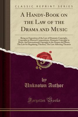Read A Handy-Book on the Law of the Drama and Music: Being an Exposition of the Law of Dramatic Copyright, Copyright in Musical Compositions, Dramatic Copyright in Music, and International Copyright in the Drama and Music; The Law for Regulating Theatres; The - Unknown | ePub