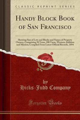 Download Handy Block Book of San Francisco: Showing Size of Lots and Blocks and Names of Property Owners, Comprising 50 Varas, 100 Varas, Western Addition and Mission; Compiled from Latest Official Records, 1894 (Classic Reprint) - Hicks-Judd Company | ePub
