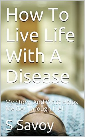 Read How To Live Life With A Disease: My Story, And What Helps Me Get Through It All - S Savoy file in PDF