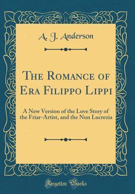 Read Online The Romance of Era Filippo Lippi: A New Version of the Love Story of the Friar-Artist, and the Nun Lucrezia (Classic Reprint) - Arthur James Anderson file in PDF