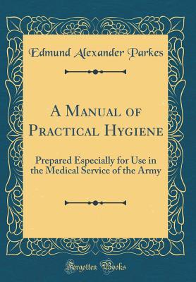 Read A Manual of Practical Hygiene: Prepared Especially for Use in the Medical Service of the Army (Classic Reprint) - Edmund Alexander Parkes | PDF