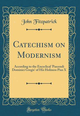Download Catechism on Modernism: According to the Encyclical 'pascendi Dominici Gregis' of His Holiness Pius X (Classic Reprint) - John Fitzpatrick file in PDF