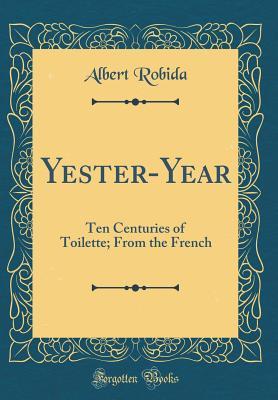Read Online Yester-Year: Ten Centuries of Toilette; From the French (Classic Reprint) - Albert Robida | PDF