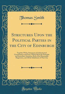 Full Download Strictures Upon the Political Parties in the City of Edinburgh: Together with a Statement of Authenticated Circumstances and Facts, Which Merit the Particular and Immediate Attention, Both of the Honourable Magistrates, and All the Inhabitants of That Cit - Thomas Smith | PDF