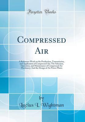 Download Compressed Air: A Reference Work on the Production, Transmission, and Application of Compressed Air; The Selection, Operation, and Maintenance of Compressed Air Machinery; And the Design of Air Power Plants (Classic Reprint) - Lucius I Wightman file in ePub