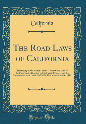 Read Online The Road Laws of California: Embracing the Provisions of the Constitution, and of the Four Codes Relating to Highways, Bridges, and the Condemnation of Lands for Public Use, as Amended in 1889 (Classic Reprint) - California California file in ePub