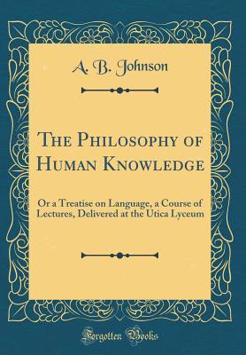Download The Philosophy of Human Knowledge: Or a Treatise on Language, a Course of Lectures, Delivered at the Utica Lyceum (Classic Reprint) - Alexander Bryan Johnson | ePub
