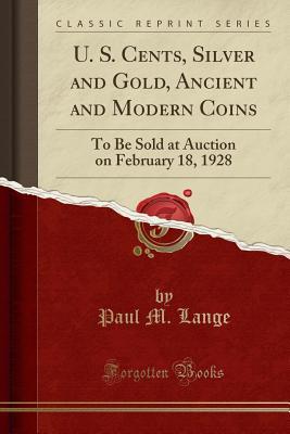 Read Online U. S. Cents, Silver and Gold, Ancient and Modern Coins: To Be Sold at Auction on February 18, 1928 (Classic Reprint) - Paul M Lange file in PDF