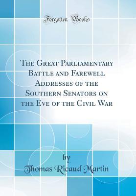 Read Online The Great Parliamentary Battle and Farewell Addresses of the Southern Senators on the Eve of the Civil War (Classic Reprint) - Thomas Ricaud Martin | PDF