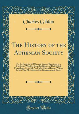 Read Online The History of the Athenian Society: For the Resolving All Nice and Curious Questions, by a Gentleman Who Got Secret Intelligence of Their Whole Proceedings; To Which Are Prefix'd Several Poems, Written by Mr. Tate, Mr. Motteux, Mr. Richardson, and Others - Charles Gildon | ePub