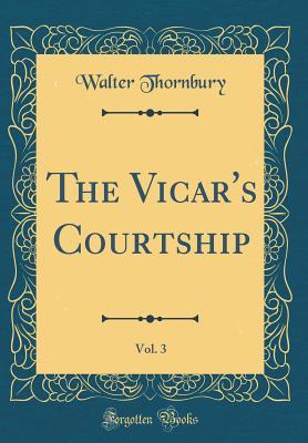 Full Download The Vicar's Courtship, Vol. 3 (Classic Reprint) - Walter Thornbury | ePub