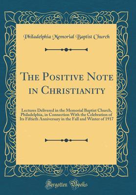 Read The Positive Note in Christianity: Lectures Delivered in the Memorial Baptist Church, Philadelphia, in Connection with the Celebration of Its Fiftieth Anniversary in the Fall and Winter of 1917 (Classic Reprint) - Philadelphia Memorial Baptist Church file in PDF