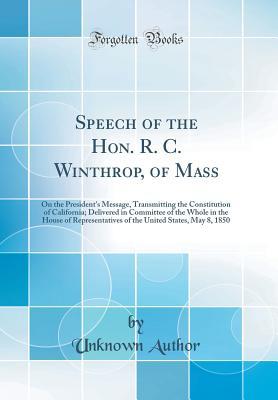 Read Online Speech of the Hon. R. C. Winthrop, of Mass: On the President's Message, Transmitting the Constitution of California; Delivered in Committee of the Whole in the House of Representatives of the United States, May 8, 1850 (Classic Reprint) - Unknown | PDF