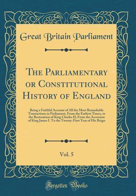 Read Online The Parliamentary or Constitutional History of England, Vol. 5: Being a Faithful Account of All the Most Remarkable Transactions in Parliament, from the Earliest Times, to the Restoration of King Charles II; From the Accession of King James I. to the Twen - Great Britain. Parliament file in PDF
