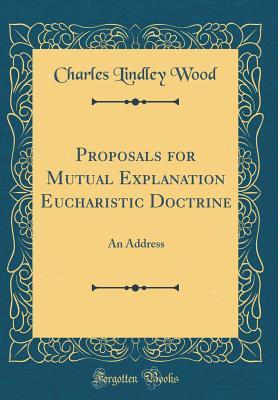 Read Online Proposals for Mutual Explanation Eucharistic Doctrine: An Address (Classic Reprint) - Charles Lindley Wood file in PDF