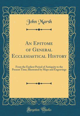 Download An Epitome of General Ecclesiastical History: From the Earliest Period of Antiquity to the Present Time; Illustrated by Maps and Engravings (Classic Reprint) - John Marsh | PDF