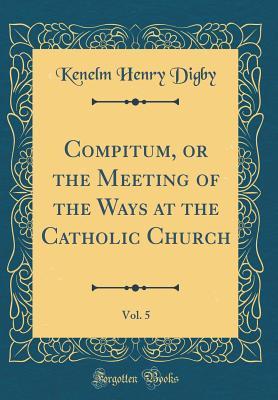 Full Download Compitum, or the Meeting of the Ways at the Catholic Church, Vol. 5 (Classic Reprint) - Kenelm Henry Digby file in ePub