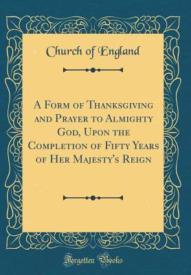 Read Online A Form of Thanksgiving and Prayer to Almighty God, Upon the Completion of Fifty Years of Her Majesty's Reign (Classic Reprint) - Church of England file in PDF