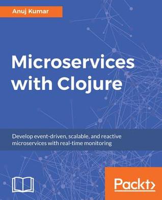 Read Online Microservices with Clojure: Develop Event-Driven, Scalable, and Reactive Microservices with Real-Time Monitoring - Anuj Kumar | ePub