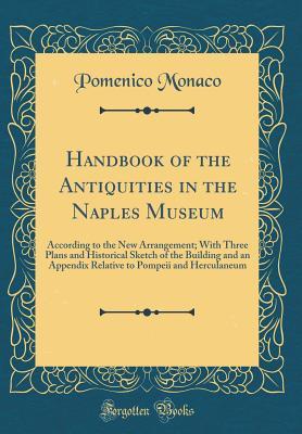 Read Handbook of the Antiquities in the Naples Museum: According to the New Arrangement; With Three Plans and Historical Sketch of the Building and an Appendix Relative to Pompeii and Herculaneum (Classic Reprint) - Pomenico Monaco file in PDF