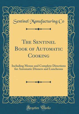 Read Online The Sentinel Book of Automatic Cooking: Including Menus and Complete Directions for Automatic Dinners and Luncheons (Classic Reprint) - Sentinel Manufacturing Co | PDF