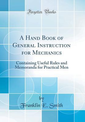 Download A Hand Book of General Instruction for Mechanics: Containing Useful Rules and Memoranda for Practical Men (Classic Reprint) - Franklin Elijah Smith file in ePub