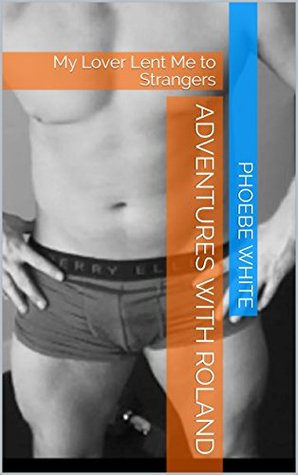 Read Online Adventures with Roland: My Lover Lent Me to Strangers - Phoebe White | PDF