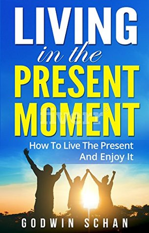 Download Living in the Present Moment: How to live the Present and Enjoy it - Godwin Schan | PDF