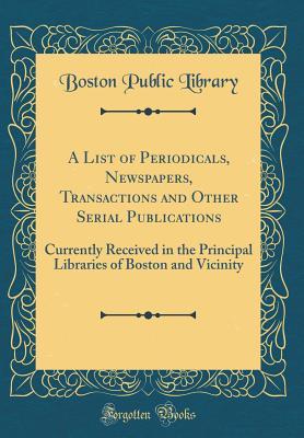 Read A List of Periodicals, Newspapers, Transactions and Other Serial Publications: Currently Received in the Principal Libraries of Boston and Vicinity (Classic Reprint) - Boston Public Library file in PDF
