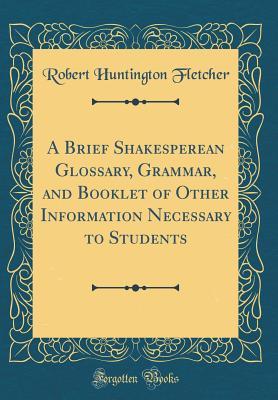 Read A Brief Shakesperean Glossary, Grammar, and Booklet of Other Information Necessary to Students (Classic Reprint) - Robert Huntington Fletcher file in ePub