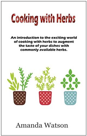 Full Download Cooking with Herbs: An introduction to the exciting world of cooking with herbs and how to turn an ordinary meal into an exceptional meal and augment the taste with commonly available herbs. - Amanda Watson file in PDF