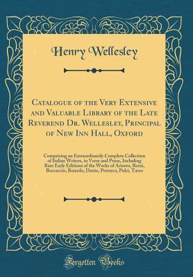 Read Online Catalogue of the Very Extensive and Valuable Library of the Late Reverend Dr. Wellesley, Principal of New Inn Hall, Oxford: Comprising an Extraordinarily Complete Collection of Italian Writers, in Verse and Prose, Including Rare Early Editions of the Work - Henry Wellesley file in PDF