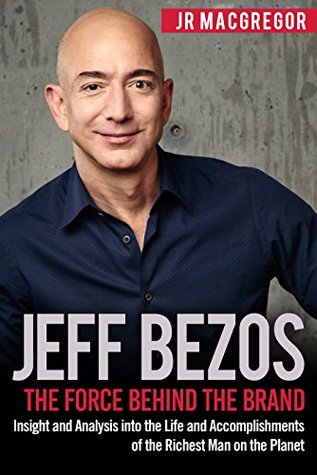 Full Download Jeff Bezos: The Force Behind the Brand: Insight and Analysis into the Life and Accomplishments of the Richest Man on the Planet (Billionaire Visionaries Book 1) - J.R. MacGregor | PDF
