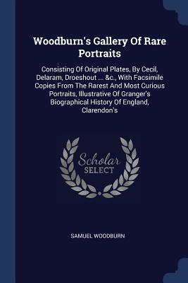 Read Woodburn's Gallery of Rare Portraits: Consisting of Original Plates, by Cecil, Delaram, Droeshout  &c., with Facsimile Copies from the Rarest and Most Curious Portraits, Illustrative of Granger's Biographical History of England, Clarendon's - Samuel Woodburn file in PDF