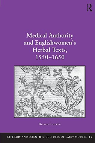 Read Online Medical Authority and Englishwomen's Herbal Texts, 1550–1650 (Literary and Scientific Cultures of Early Modernity) - Rebecca Laroche file in PDF
