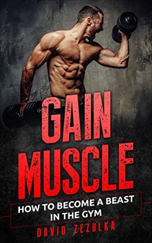 Full Download Gain Muscle: How To Become A Beast In The Gym (Fitness, Motivation, Lose weight, Sport Training) - David Zezulka | PDF