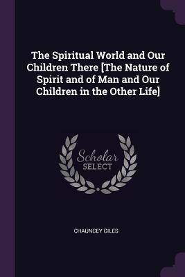 Read The Spiritual World and Our Children There [the Nature of Spirit and of Man and Our Children in the Other Life] - Chauncey Giles | ePub
