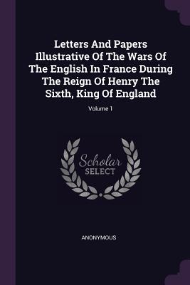 Download Letters and Papers Illustrative of the Wars of the English in France During the Reign of Henry the Sixth, King of England; Volume 1 - Anonymous | PDF