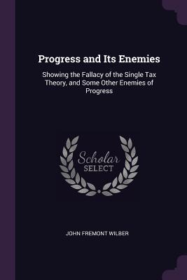 Full Download Progress and Its Enemies: Showing the Fallacy of the Single Tax Theory, and Some Other Enemies of Progress - John Fremont Wilber file in PDF
