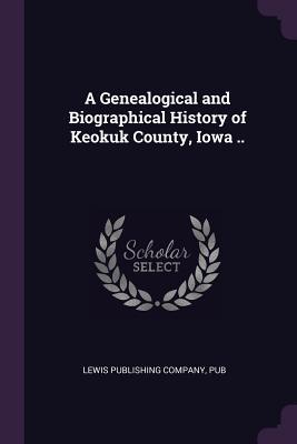 Read Online A Genealogical and Biographical History of Keokuk County, Iowa .. - Lewis Publishing Company file in ePub