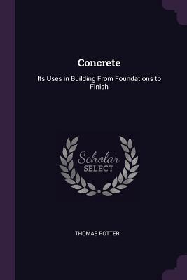 Read Concrete: Its Uses in Building from Foundations to Finish - Thomas Potter | ePub