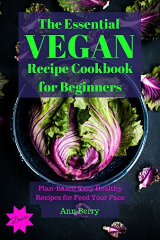 Read The Essential Vegan Recipe Cookbook for Beginners: Plan Based Easy Healthy Recipes to Feed your Face - Ann Berry | ePub