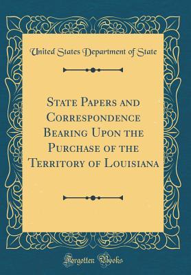 Read Online State Papers and Correspondence Bearing Upon the Purchase of the Territory of Louisiana (Classic Reprint) - U.S. Department of State | PDF