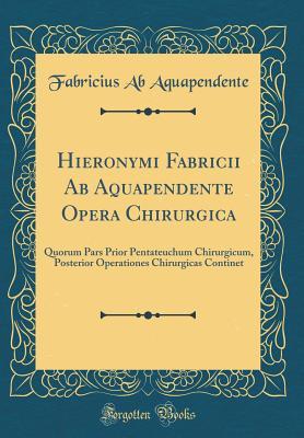 Read Online Hieronymi Fabricii AB Aquapendente Opera Chirurgica: Quorum Pars Prior Pentateuchum Chirurgicum, Posterior Operationes Chirurgicas Continet (Classic Reprint) - Fabricius Ab Aquapendente | ePub