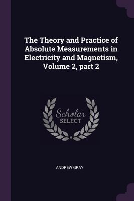 Read Online The Theory and Practice of Absolute Measurements in Electricity and Magnetism, Volume 2, Part 2 - Andrew Gray file in ePub