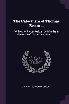 Full Download The Catechism of Thomas Becon : With Other Pieces Written by Him the in the Reign of King Edward the Sixth - John Ayre file in PDF