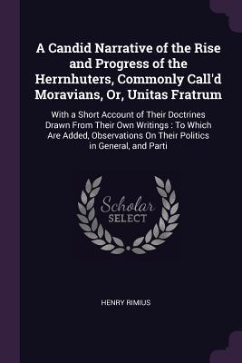 Download A Candid Narrative of the Rise and Progress of the Herrnhuters, Commonly Call'd Moravians, Or, Unitas Fratrum: With a Short Account of Their Doctrines Drawn from Their Own Writings: To Which Are Added, Observations on Their Politics in General, and Parti - Henry Rimius | PDF