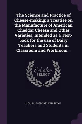 Full Download The Science and Practice of Cheese-Making; A Treatise on the Manufacture of American Cheddar Cheese and Other Varieties, Intended as a Text-Book for the Use of Dairy Teachers and Students in Classroom and Workroom .. - Lucius L. Van Slyke file in PDF