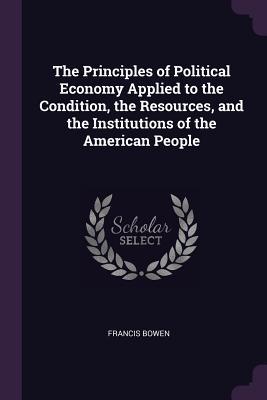 Download The Principles of Political Economy Applied to the Condition, the Resources, and the Institutions of the American People - Francis Bowen | ePub